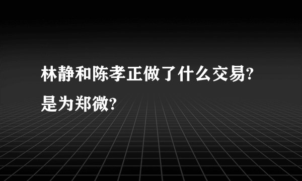 林静和陈孝正做了什么交易?是为郑微?
