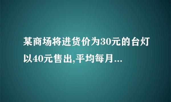某商场将进货价为30元的台灯以40元售出,平均每月能售出600个.调查表明:这种台灯的