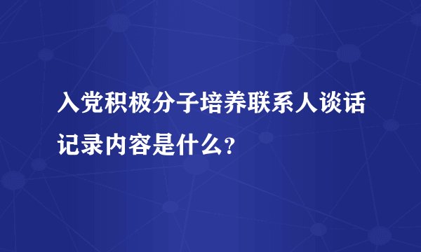 入党积极分子培养联系人谈话记录内容是什么？