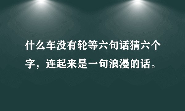 什么车没有轮等六句话猜六个字，连起来是一句浪漫的话。