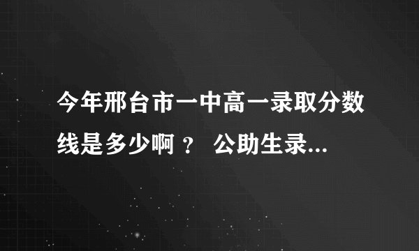 今年邢台市一中高一录取分数线是多少啊 ? 公助生录取线是多少 ? 麻烦有人给我说一下啊 很着急 很着急