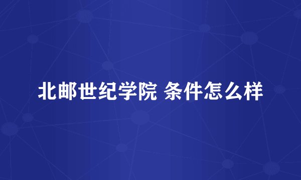 北邮世纪学院 条件怎么样