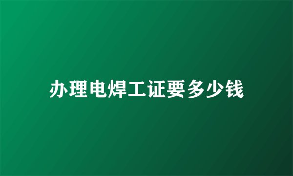 办理电焊工证要多少钱