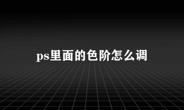 ps里面的色阶怎么调