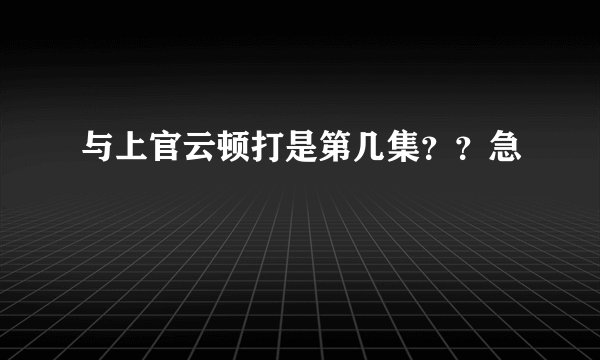与上官云顿打是第几集？？急