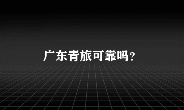 广东青旅可靠吗？