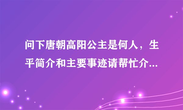 问下唐朝高阳公主是何人，生平简介和主要事迹请帮忙介绍下，感谢啊