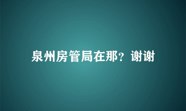 泉州房管局在那？谢谢