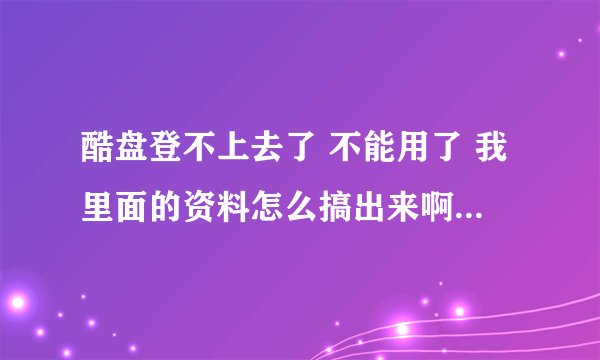 酷盘登不上去了 不能用了 我里面的资料怎么搞出来啊 真的很重要