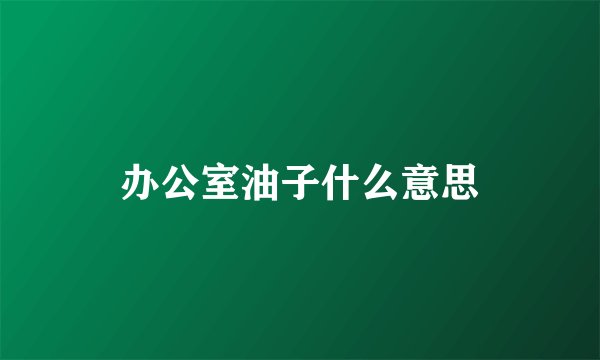 办公室油子什么意思