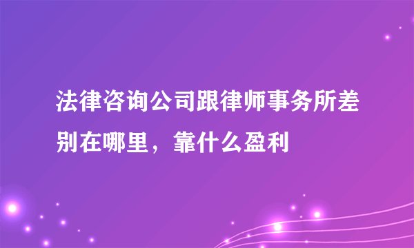 法律咨询公司跟律师事务所差别在哪里，靠什么盈利