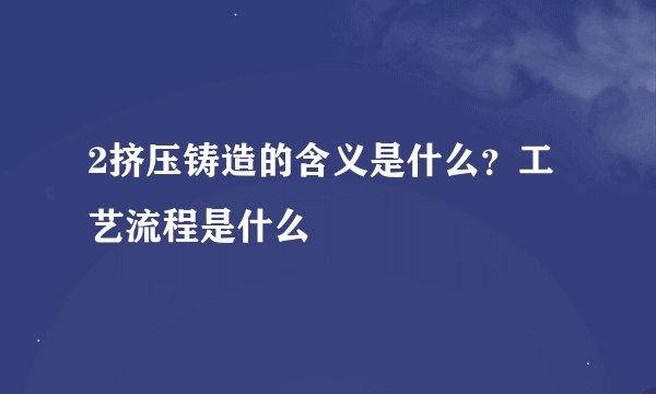 2挤压铸造的含义是什么？工艺流程是什么