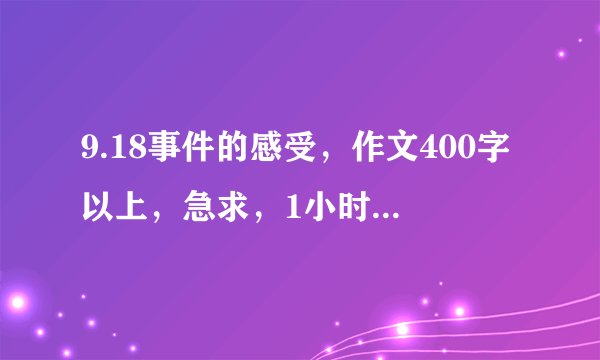 9.18事件的感受，作文400字以上，急求，1小时后要才子快来要自己写的