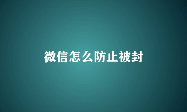 微信怎么防止被封