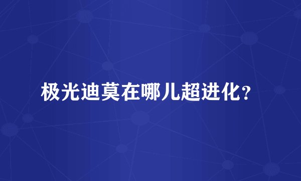 极光迪莫在哪儿超进化？