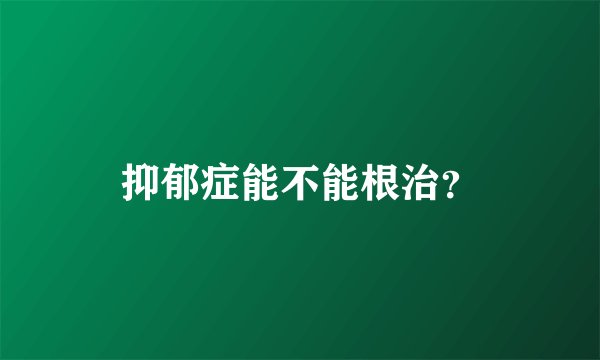 抑郁症能不能根治？
