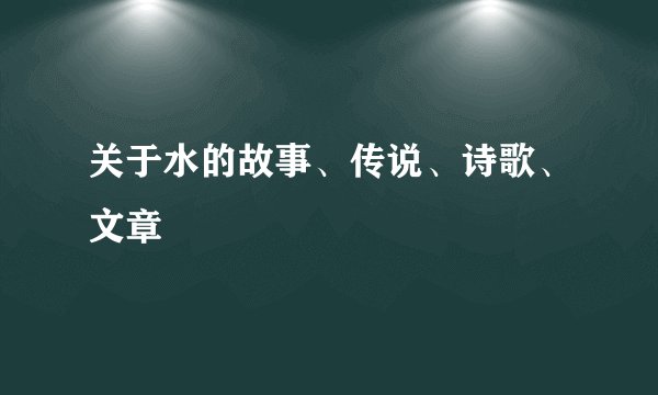 关于水的故事、传说、诗歌、文章