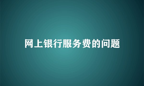 网上银行服务费的问题