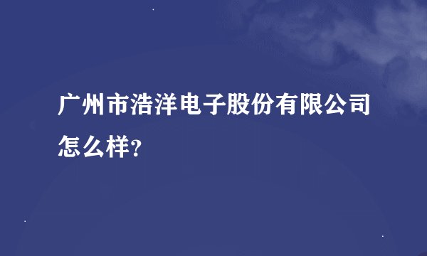 广州市浩洋电子股份有限公司怎么样？