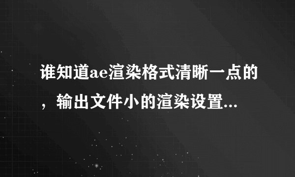 谁知道ae渲染格式清晰一点的，输出文件小的渲染设置，求详细解答