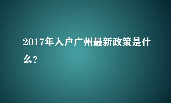 2017年入户广州最新政策是什么？
