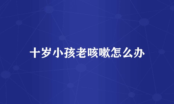十岁小孩老咳嗽怎么办