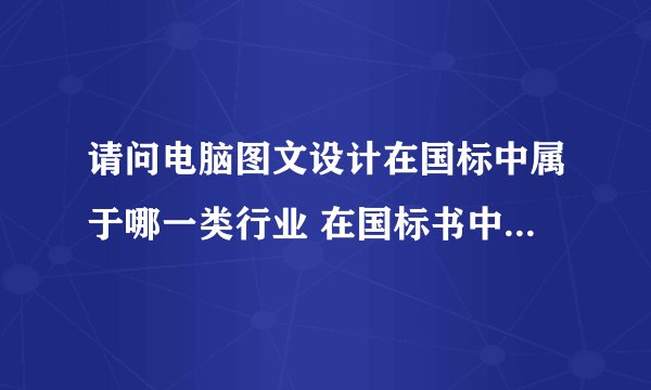 请问电脑图文设计在国标中属于哪一类行业 在国标书中能否找到此项。