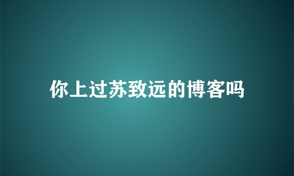 你上过苏致远的博客吗