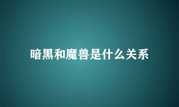 暗黑和魔兽是什么关系