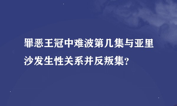 罪恶王冠中难波第几集与亚里沙发生性关系并反叛集？