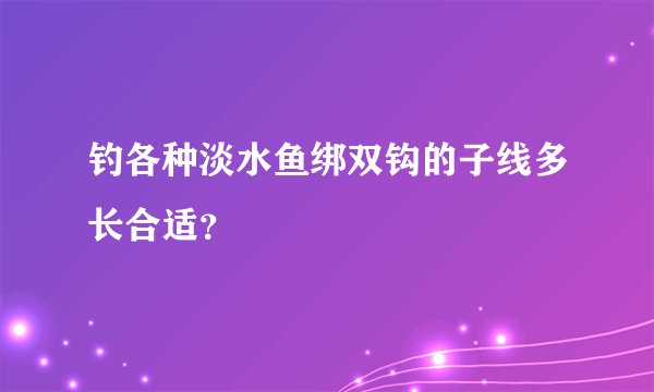 钓各种淡水鱼绑双钩的子线多长合适?