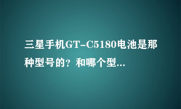 三星手机GT-C5180电池是那种型号的？和哪个型号的手机通用？越详细越好 谢了