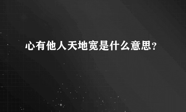 心有他人天地宽是什么意思？