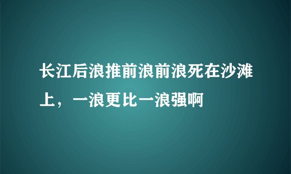 长江后浪推前浪前浪死在沙滩上，一浪更比一浪强啊