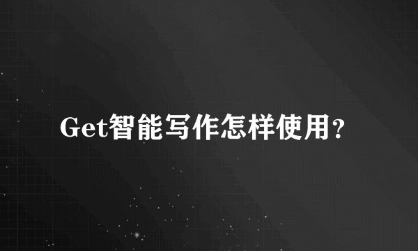 Get智能写作怎样使用？
