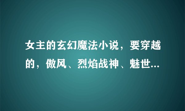 女主的玄幻魔法小说，要穿越的，傲风、烈焰战神、魅世青莲什么的都看过了