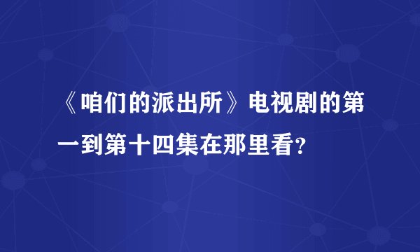 《咱们的派出所》电视剧的第一到第十四集在那里看？