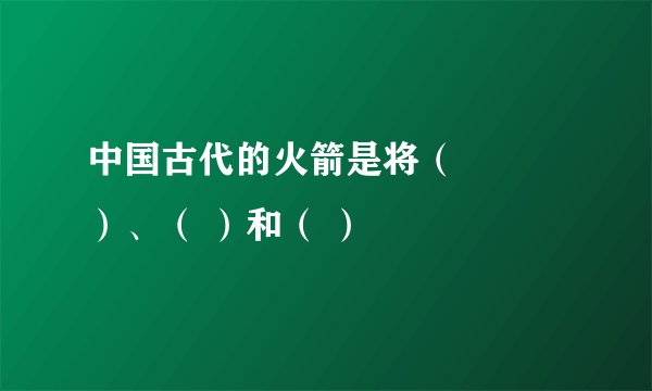 中国古代的火箭是将（ 　　）、（ ）和（ ）