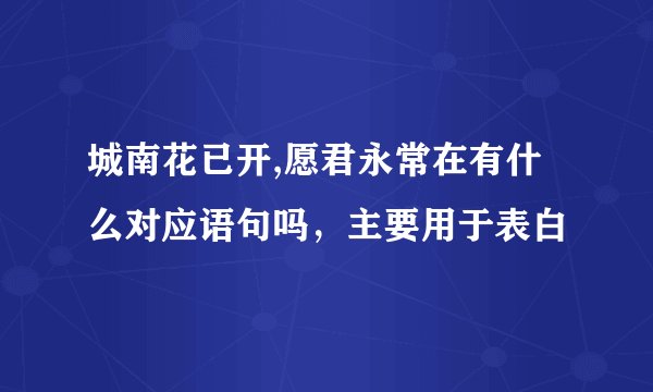 城南花已开,愿君永常在有什么对应语句吗，主要用于表白