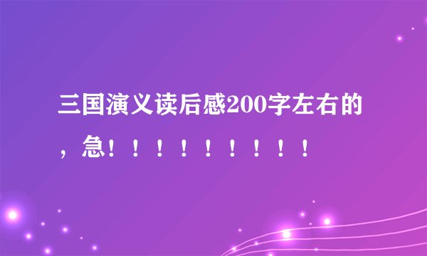 三国演义读后感200字左右的，急！！！！！！！！！