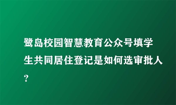 鹭岛校园智慧教育公众号填学生共同居住登记是如何选审批人？