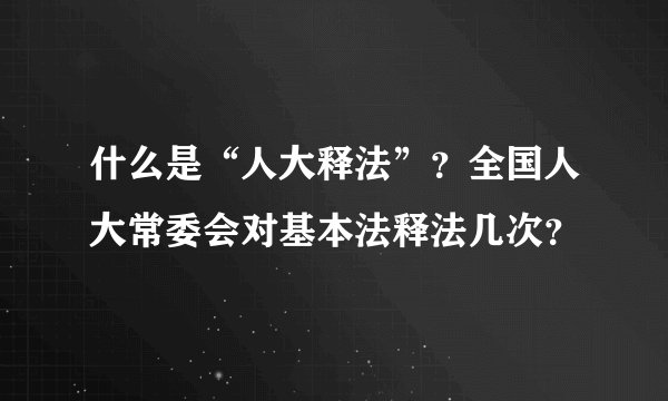 什么是“人大释法”？全国人大常委会对基本法释法几次？