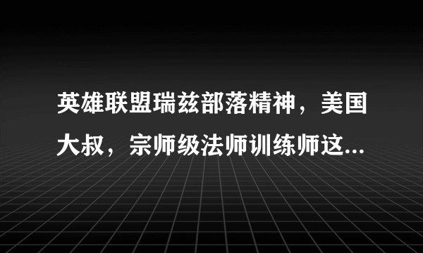 英雄联盟瑞兹部落精神，美国大叔，宗师级法师训练师这三个皮肤买哪个好啊？求推荐