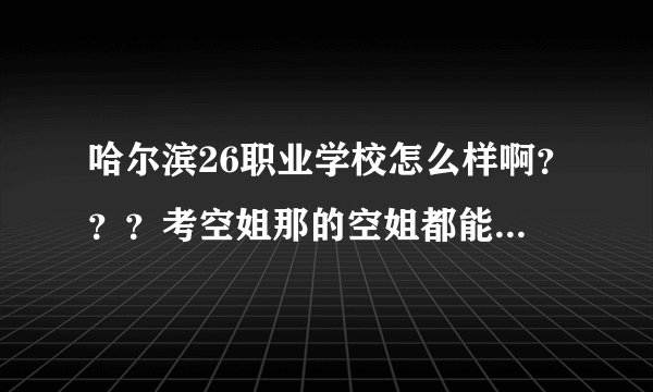哈尔滨26职业学校怎么样啊？？？考空姐那的空姐都能保送航空公司吗?学校环境怎么样?