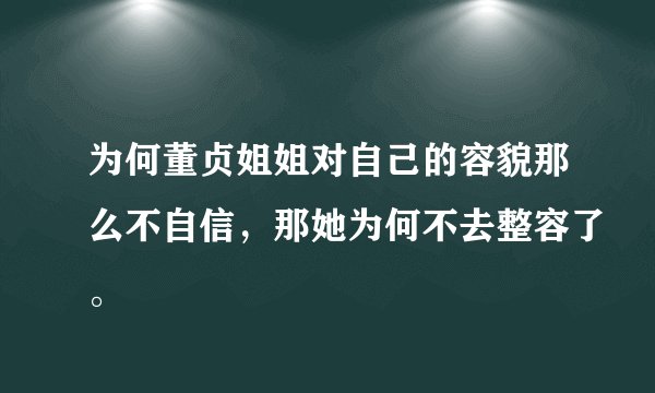 为何董贞姐姐对自己的容貌那么不自信，那她为何不去整容了。