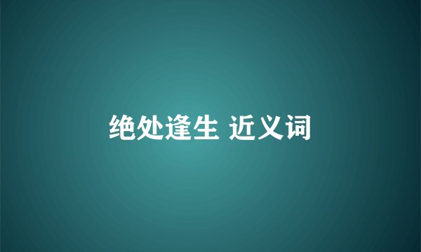 绝处逢生 近义词