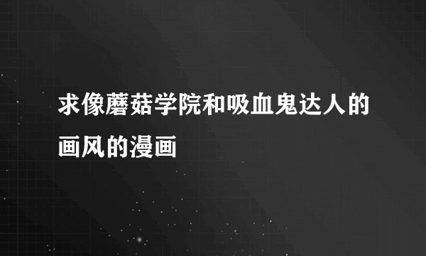 求像蘑菇学院和吸血鬼达人的画风的漫画
