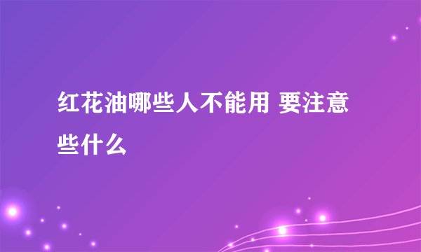 红花油哪些人不能用 要注意些什么