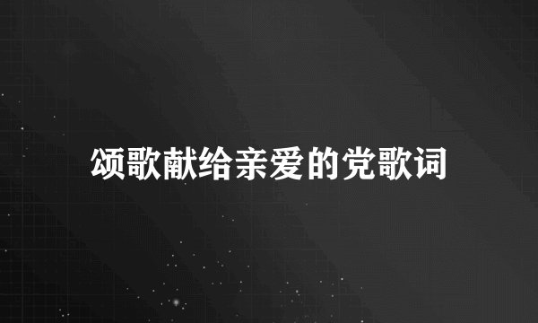 颂歌献给亲爱的党歌词