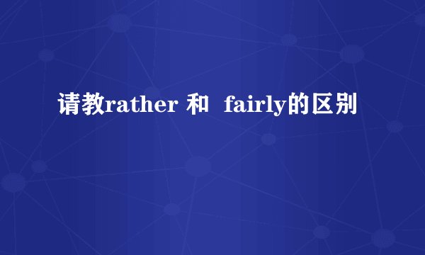 请教rather 和  fairly的区别